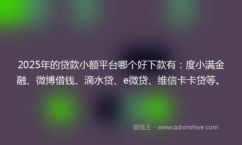 2025年的贷款小额平台哪个好下款有：度小满金融、微博借钱、滴水贷、e微贷、维信卡卡贷等。