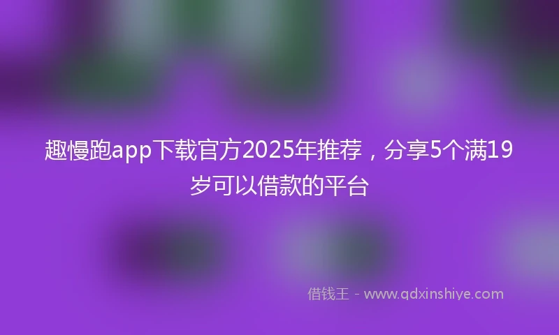 趣慢跑app下载官方2025年推荐,分享5个满19岁可以借款的平台