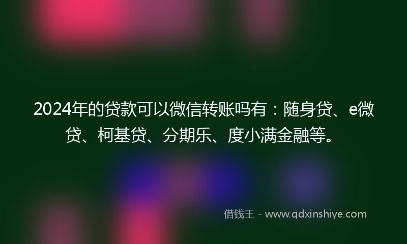 2024年的贷款可以微信转账吗有：随身贷、e微贷、柯基贷、分期乐、度小满金融等。