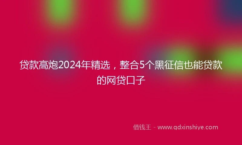 贷款高炮2024年精选，整合5个黑征信也能贷款的网贷口子