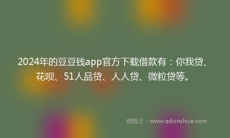 2024年的豆豆钱app官方下载借款有：你我贷、花呗、51人品贷、人人贷、微粒贷等。