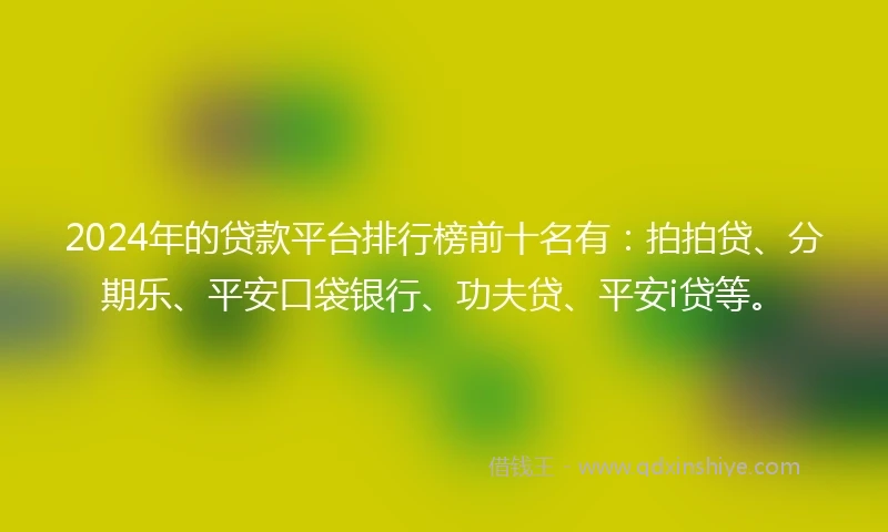 2024年的贷款平台排行榜前十名有：拍拍贷、分期乐、平安口袋银行、功夫贷、平安i贷等。