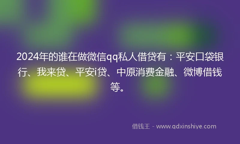 2024年的谁在做微信qq私人借贷有：平安口袋银行、我来贷、平安i贷、中原消费金融、微博借钱等。