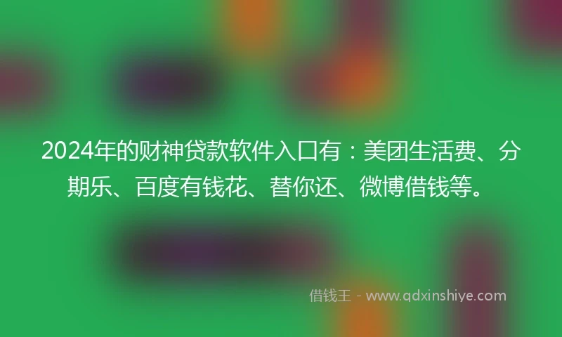 2024年的财神贷款软件入口有：美团生活费、分期乐、百度有钱花、替你还、微博借钱等。