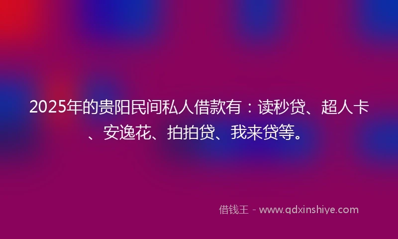 2025年的贵阳民间私人借款有：读秒贷、超人卡、安逸花、拍拍贷、我来贷等。