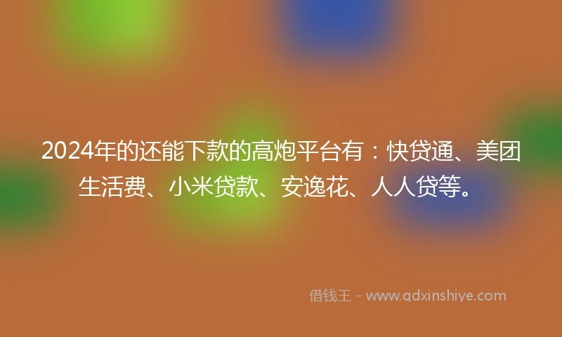 2024年的还能下款的高炮平台有：快贷通、美团生活费、小米贷款、安逸花、人人贷等。
