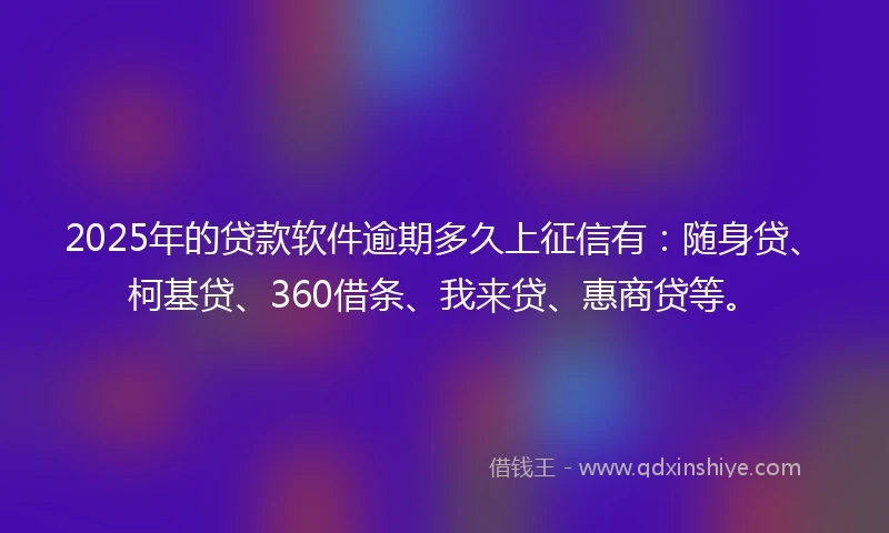 2025年的贷款软件逾期多久上征信有：随身贷、柯基贷、360借条、我来贷、惠商贷等。