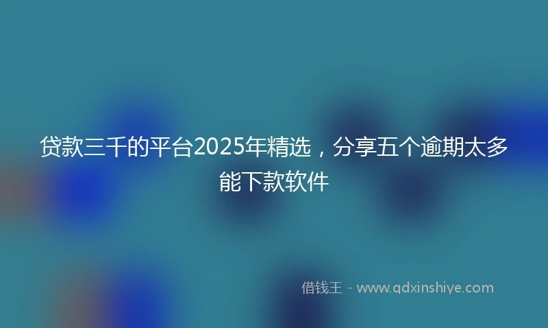 贷款三千的平台2025年精选，分享五个逾期太多能下款软件