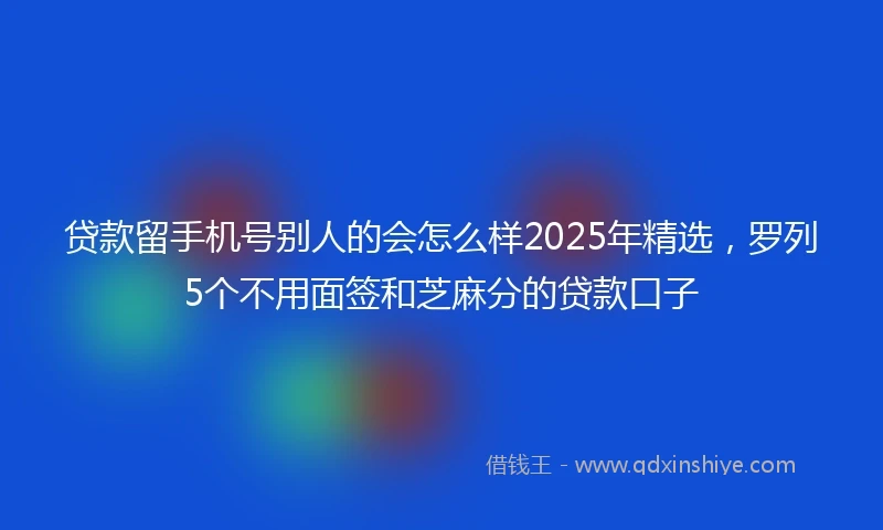 贷款留手机号别人的会怎么样2025年精选，罗列5个不用面签和芝麻分的贷款口子