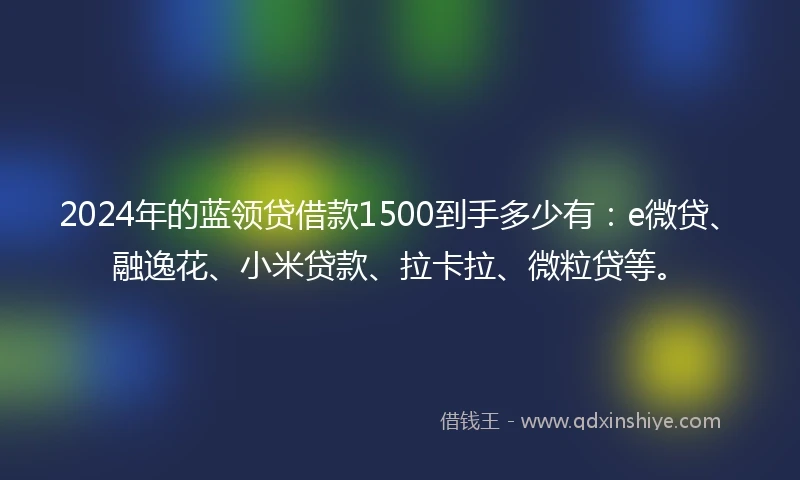 2024年的蓝领贷借款1500到手多少有：e微贷、融逸花、小米贷款、拉卡拉、微粒贷等。