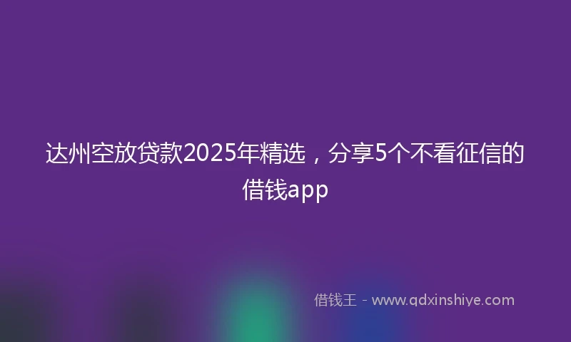 达州空放贷款2025年精选，分享5个不看征信的借钱app