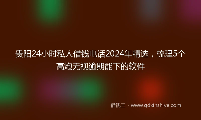 贵阳24小时私人借钱电话2024年精选，梳理5个高炮无视逾期能下的软件