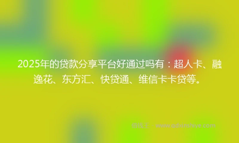 2025年的贷款分享平台好通过吗有：超人卡、融逸花、东方汇、快贷通、维信卡卡贷等。