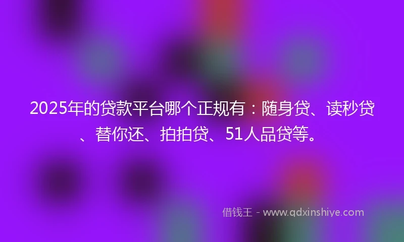2025年的贷款平台哪个正规有：随身贷、读秒贷、替你还、拍拍贷、51人品贷等。
