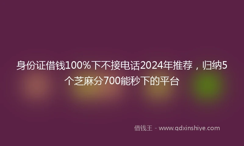 身份证借钱100%下不接电话2024年推荐，归纳5个芝麻分700能秒下的平台