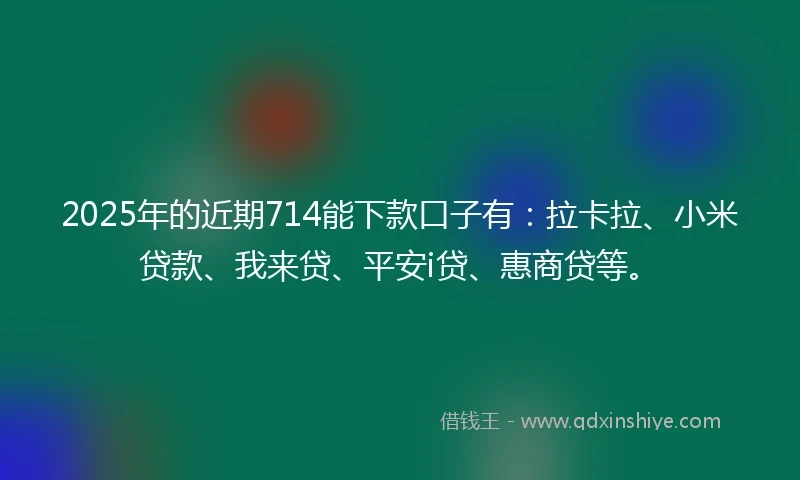 2025年的近期714能下款口子有：拉卡拉、小米贷款、我来贷、平安i贷、惠商贷等。