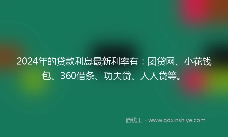 2024年的贷款利息最新利率有：团贷网、小花钱包、360借条、功夫贷、人人贷等。
