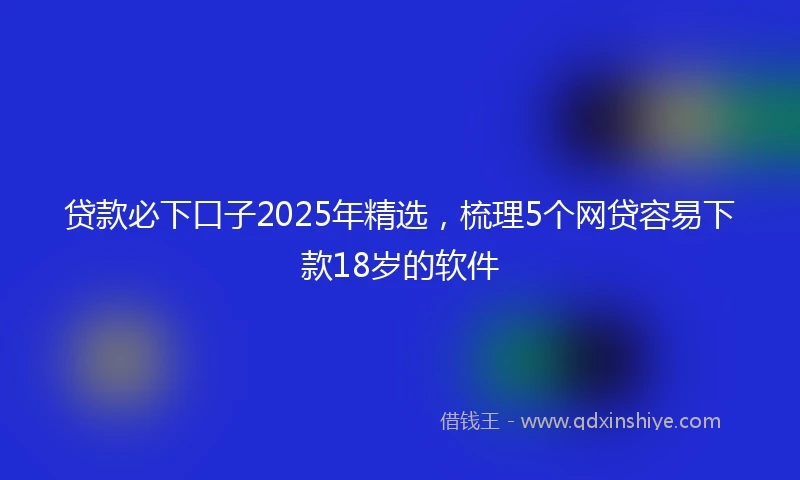 贷款必下口子2025年精选，梳理5个网贷容易下款18岁的软件