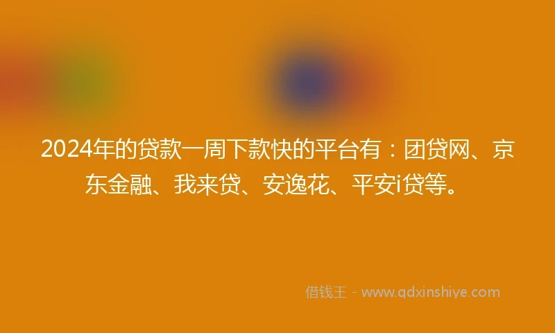 2024年的贷款一周下款快的平台有：团贷网、京东金融、我来贷、安逸花、平安i贷等。