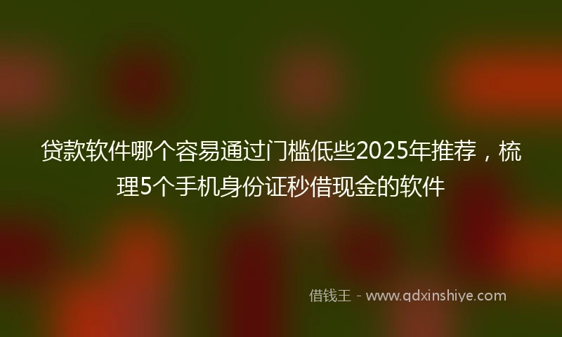 贷款软件哪个容易通过门槛低些2025年推荐，梳理5个手机身份证秒借现金的软件