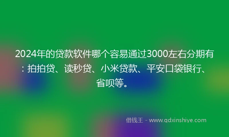 2024年的贷款软件哪个容易通过3000左右分期有：拍拍贷、读秒贷、小米贷款、平安口袋银行、省呗等。