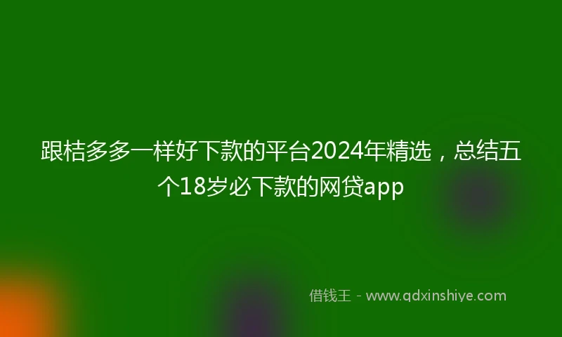 跟桔多多一样好下款的平台2024年精选，总结五个18岁必下款的网贷app