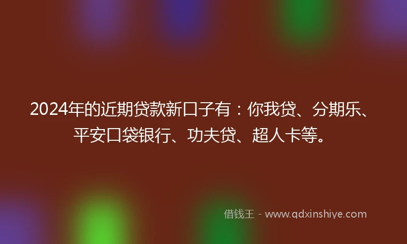 2024年的近期贷款新口子有：你我贷、分期乐、平安口袋银行、功夫贷、超人卡等。
