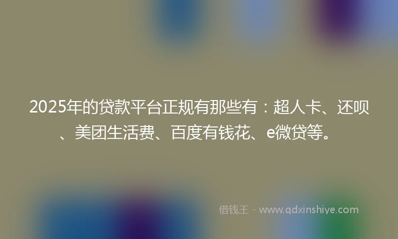 2025年的贷款平台正规有那些有：超人卡、还呗、美团生活费、百度有钱花、e微贷等。