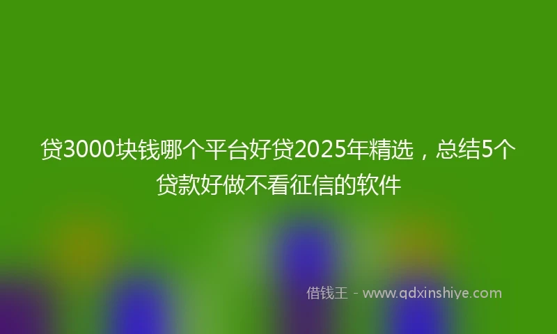 贷3000块钱哪个平台好贷2025年精选，总结5个贷款好做不看征信的软件