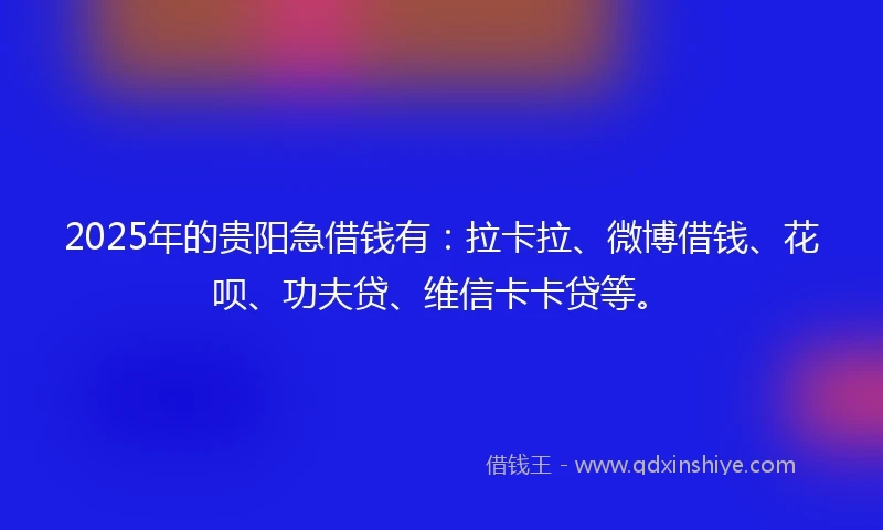 2025年的贵阳急借钱有：拉卡拉、微博借钱、花呗、功夫贷、维信卡卡贷等。