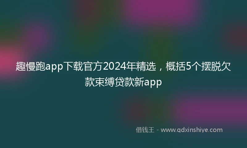 趣慢跑app下载官方2024年精选，概括5个摆脱欠款束缚贷款新app