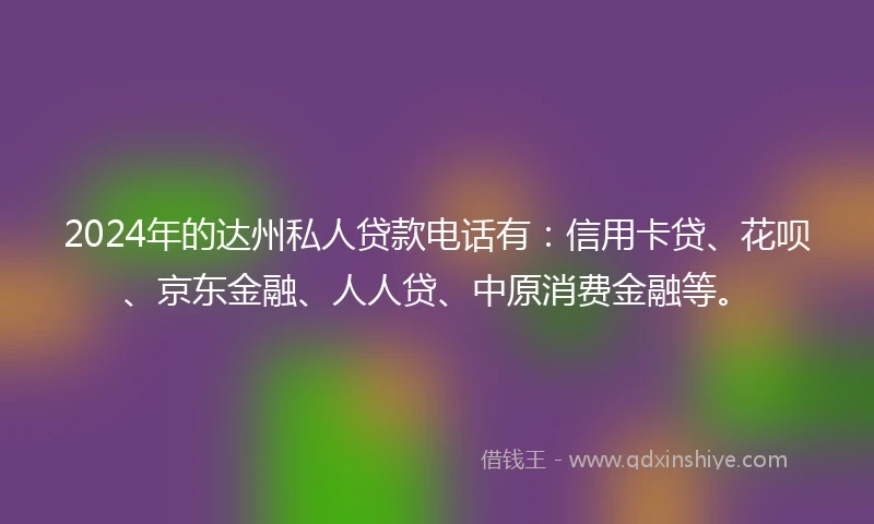 2024年的达州私人贷款电话有：信用卡贷、花呗、京东金融、人人贷、中原消费金融等。