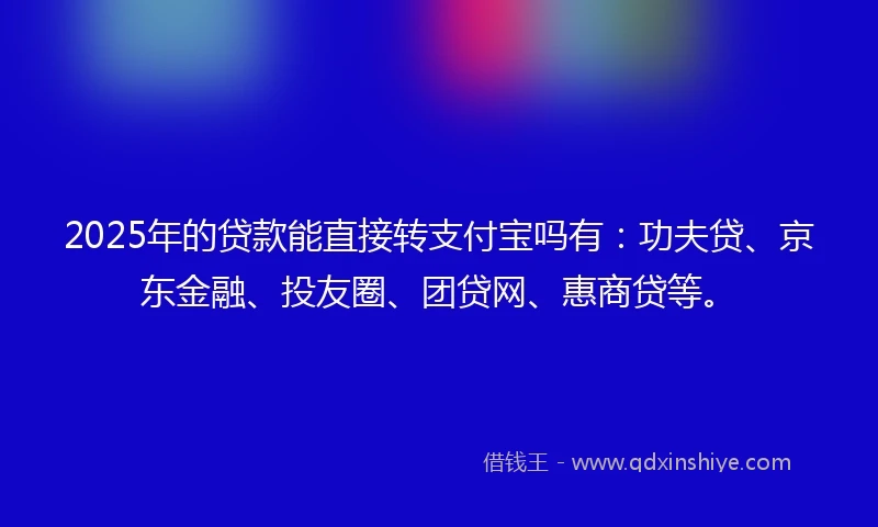 2025年的贷款能直接转支付宝吗有：功夫贷、京东金融、投友圈、团贷网、惠商贷等。