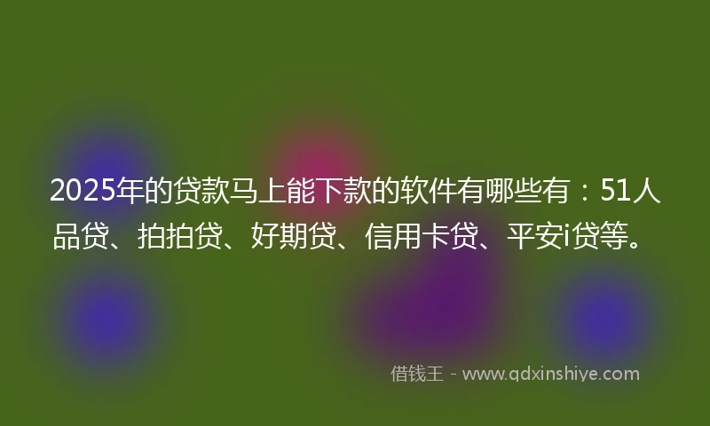 2025年的贷款马上能下款的软件有哪些有：51人品贷、拍拍贷、好期贷、信用卡贷、平安i贷等。