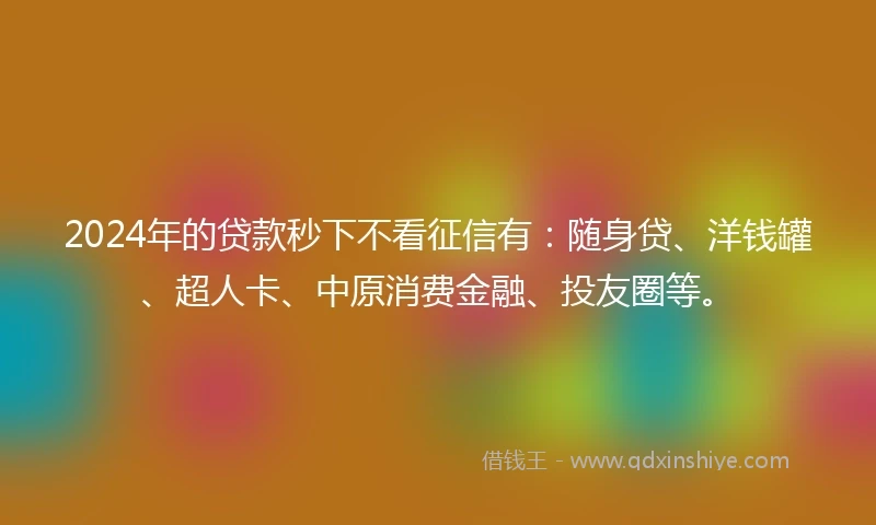 2024年的贷款秒下不看征信有：随身贷、洋钱罐、超人卡、中原消费金融、投友圈等。