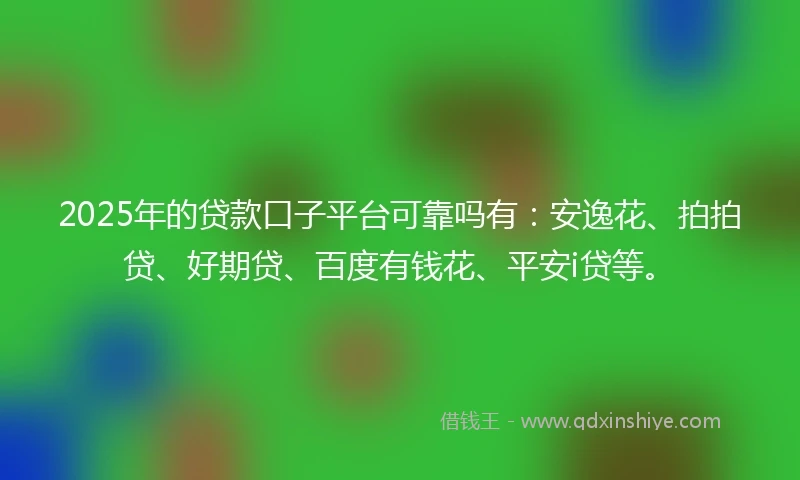 2025年的贷款口子平台可靠吗有：安逸花、拍拍贷、好期贷、百度有钱花、平安i贷等。