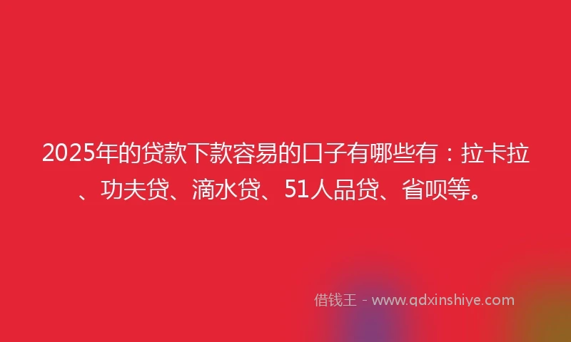 2025年的贷款下款容易的口子有哪些有：拉卡拉、功夫贷、滴水贷、51人品贷、省呗等。