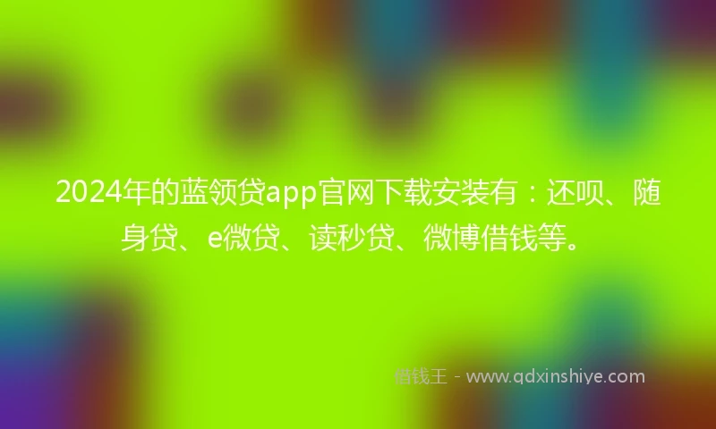 2024年的蓝领贷app官网下载安装有：还呗、随身贷、e微贷、读秒贷、微博借钱等。