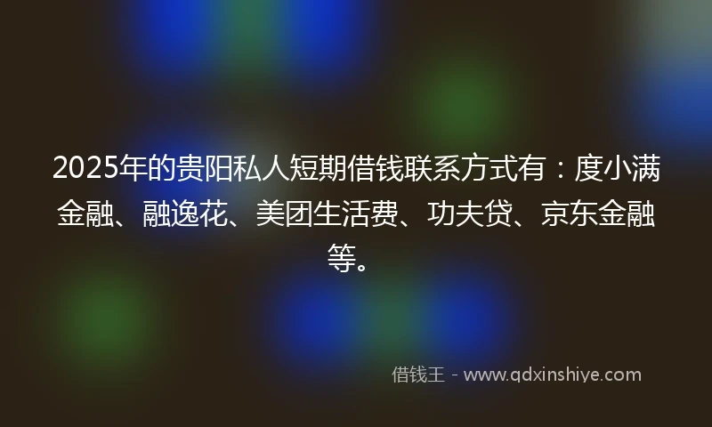 2025年的贵阳私人短期借钱联系方式有：度小满金融、融逸花、美团生活费、功夫贷、京东金融等。