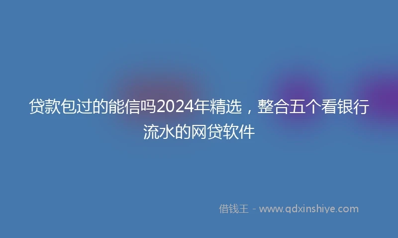 贷款包过的能信吗2024年精选，整合五个看银行流水的网贷软件