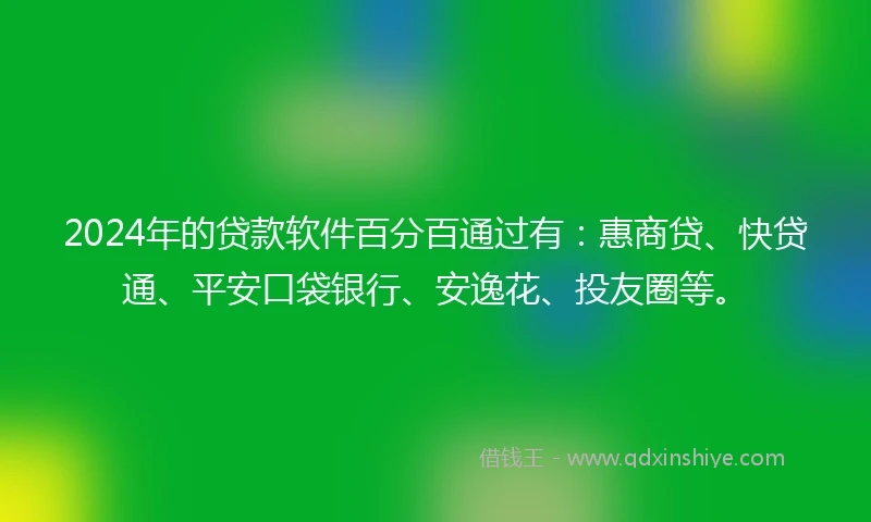 2024年的贷款软件百分百通过有：惠商贷、快贷通、平安口袋银行、安逸花、投友圈等。