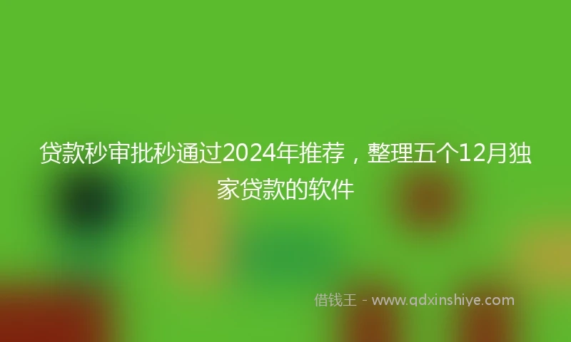 贷款秒审批秒通过2024年推荐，整理五个12月独家贷款的软件