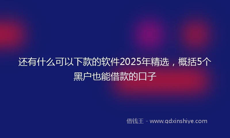 还有什么可以下款的软件2025年精选，概括5个黑户也能借款的口子