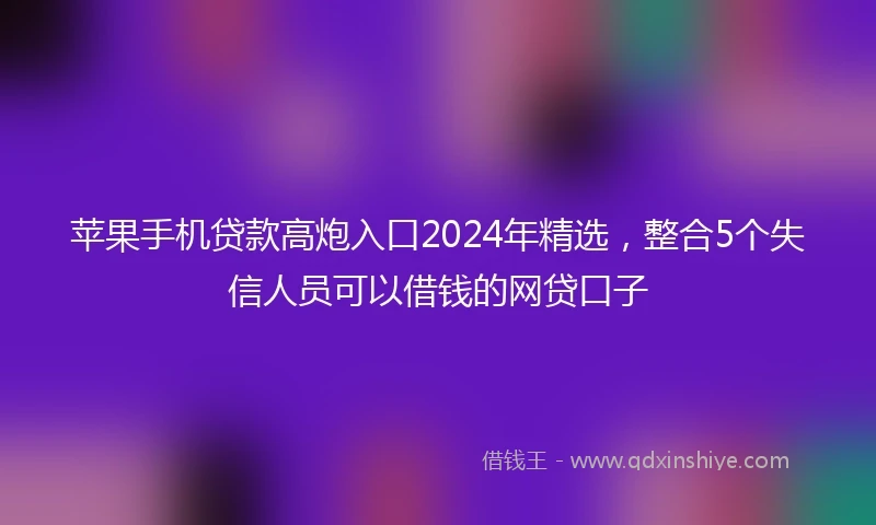 苹果手机贷款高炮入口2024年精选，整合5个失信人员可以借钱的网贷口子