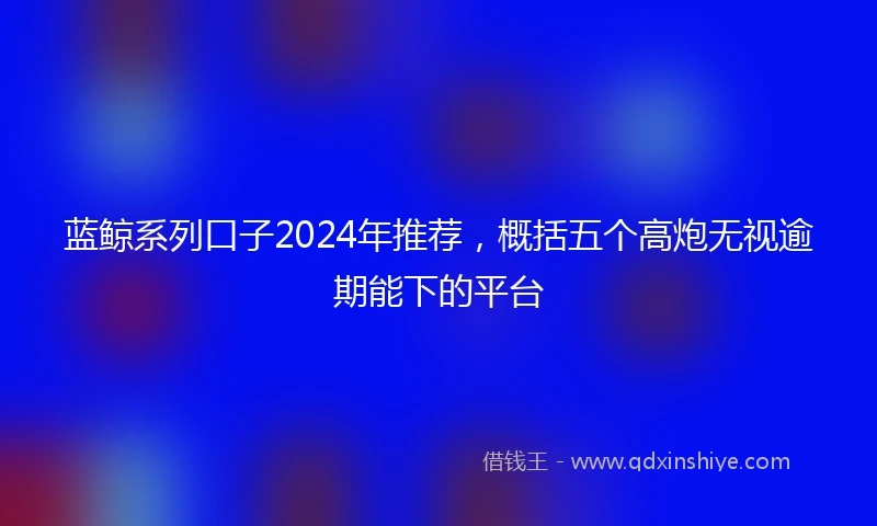 蓝鲸系列口子2024年推荐，概括五个高炮无视逾期能下的平台