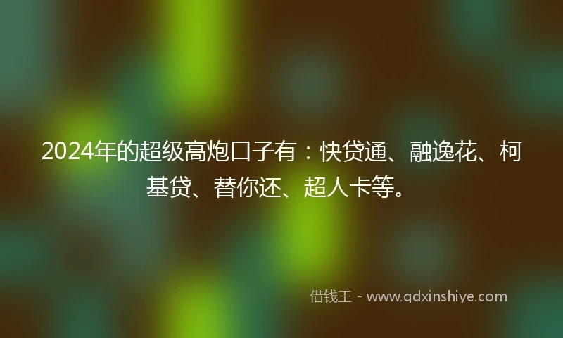 2024年的超级高炮口子有：快贷通、融逸花、柯基贷、替你还、超人卡等。