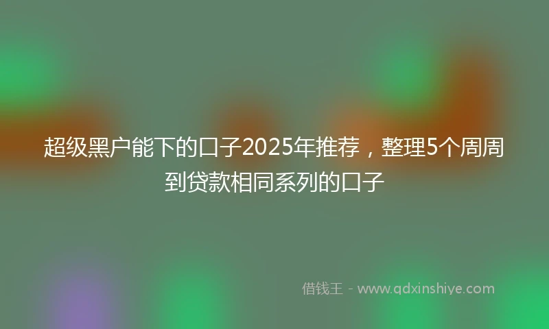 超级黑户能下的口子2025年推荐，整理5个周周到贷款相同系列的口子