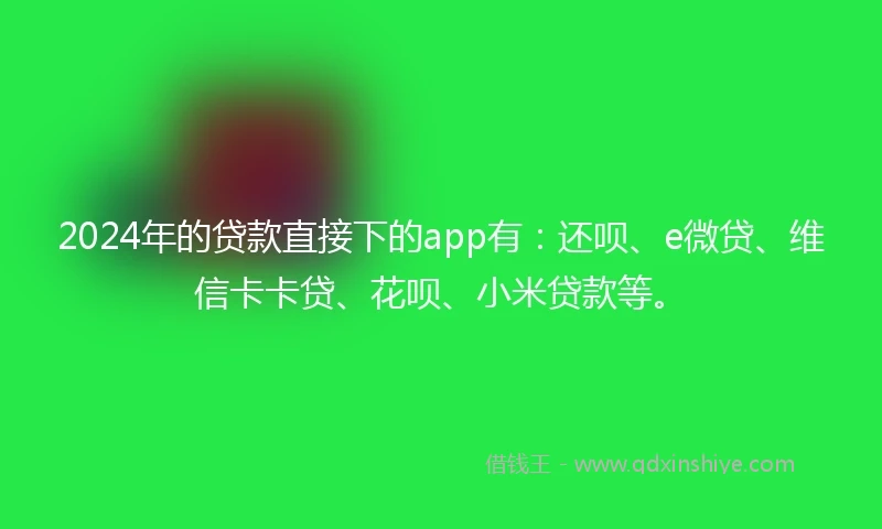 2024年的贷款直接下的app有：还呗、e微贷、维信卡卡贷、花呗、小米贷款等。