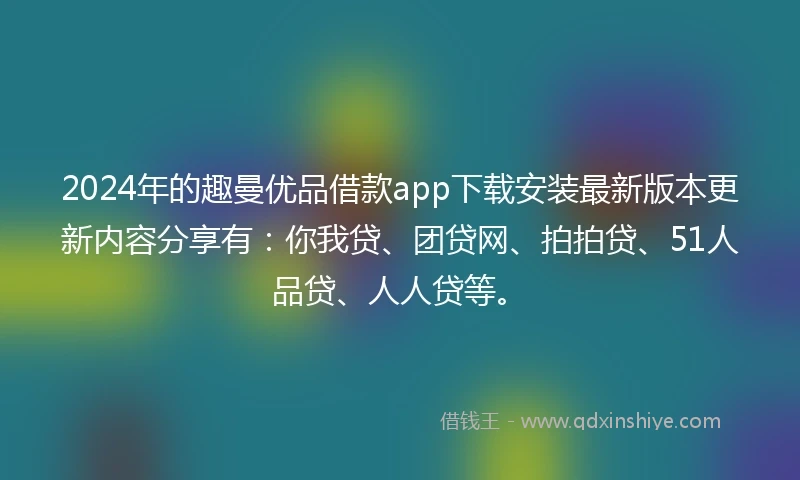 2024年的趣曼优品借款app下载安装最新版本更新内容分享有：你我贷、团贷网、拍拍贷、51人品贷、人人贷等。