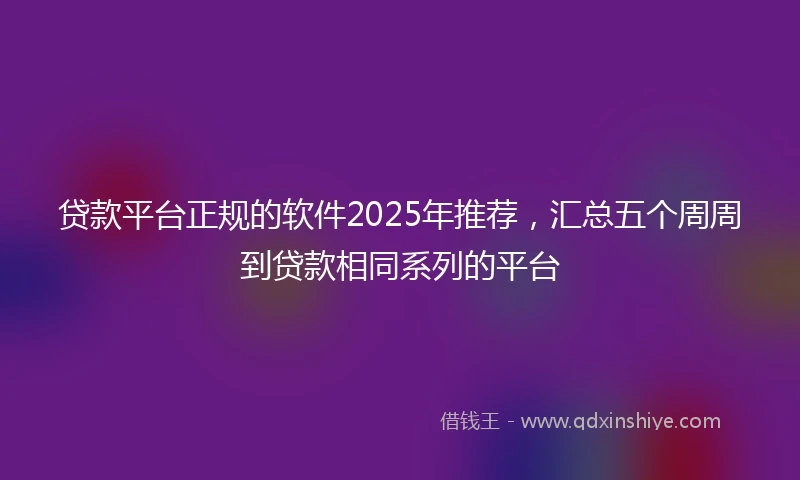 贷款平台正规的软件2025年推荐，汇总五个周周到贷款相同系列的平台